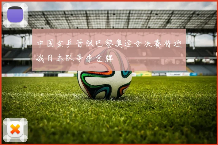 中国女乒晋级巴黎奥运会决赛将迎战日本队争夺金牌