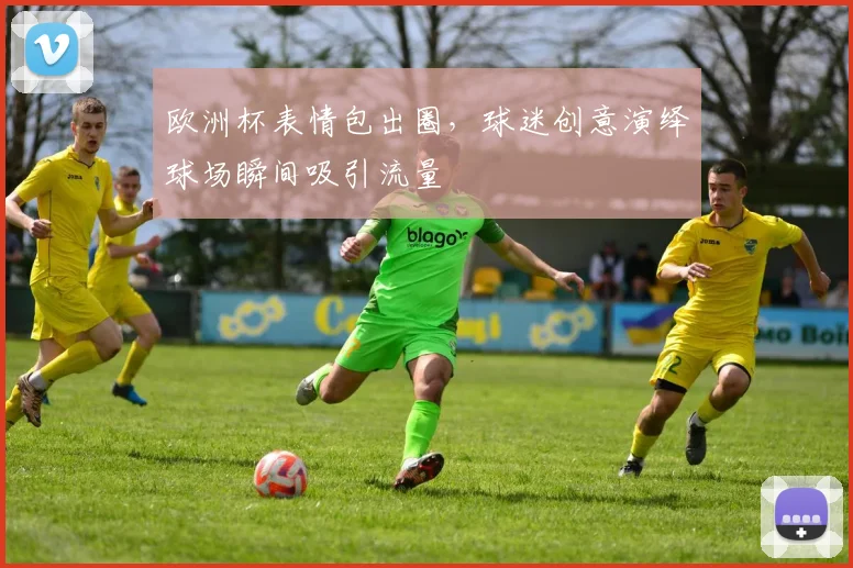 欧洲杯表情包出圈，球迷创意演绎球场瞬间吸引流量