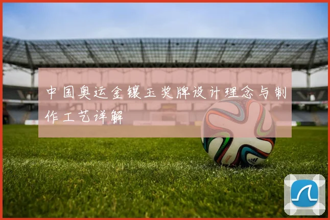 中国奥运金镶玉奖牌设计理念与制作工艺详解