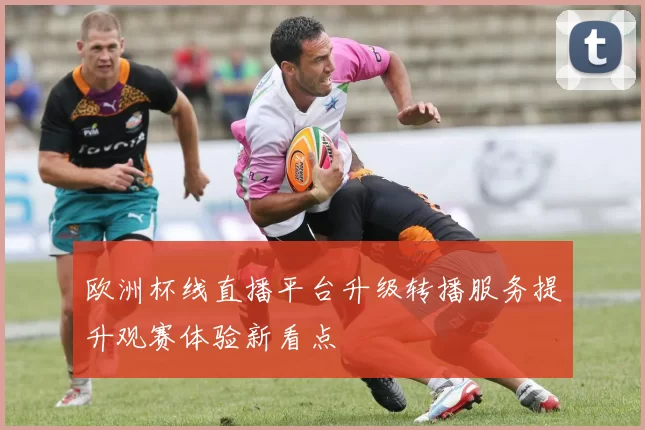 欧洲杯线直播平台升级转播服务提升观赛体验新看点