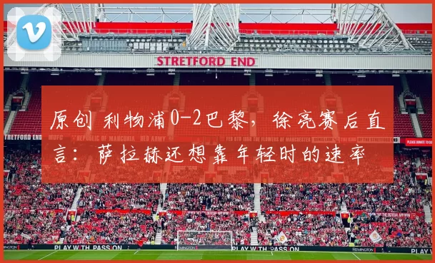 原创 利物浦0-2巴黎，徐亮赛后直言：萨拉赫还想靠年轻时的速率