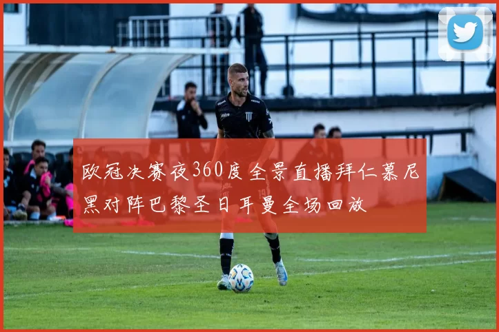 欧冠决赛夜360度全景直播拜仁慕尼黑对阵巴黎圣日耳曼全场回放