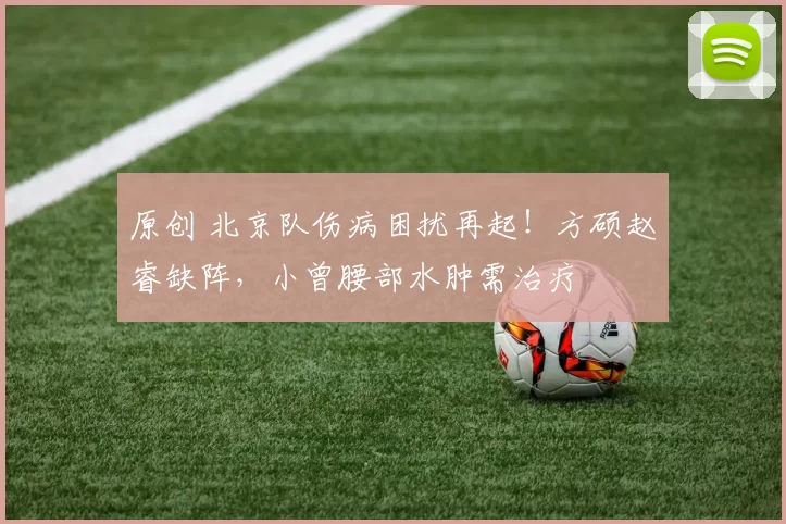 原创 北京队伤病困扰再起!方硕赵睿缺阵,小曾腰部水肿需治疗