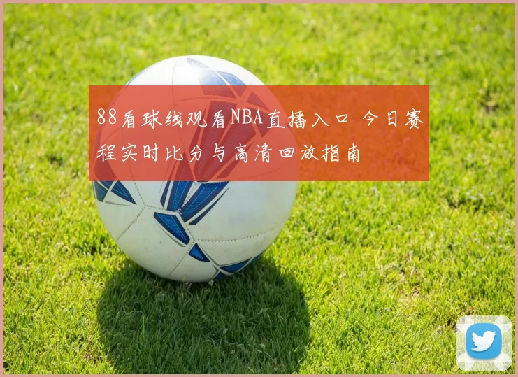 88看球线观看NBA直播入口 今日赛程实时比分与高清回放指南