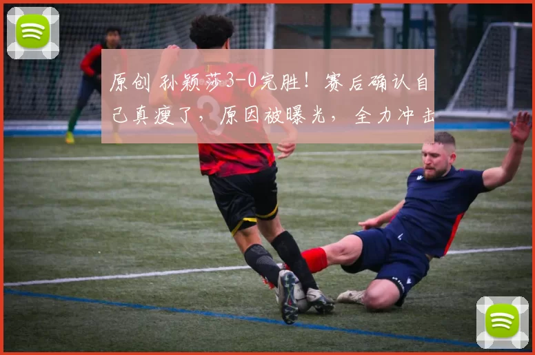 原创 孙颖莎3-0完胜！赛后确认自己真瘦了，原因被曝光，全力冲击3连冠