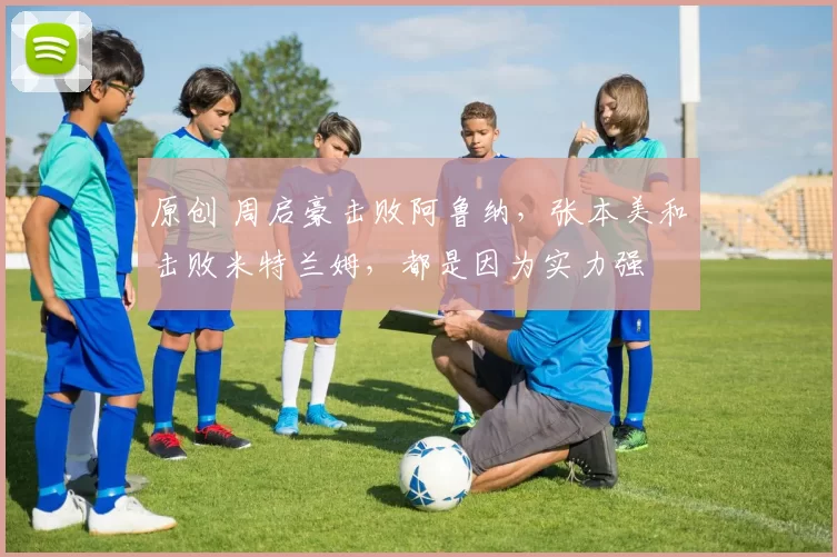 原创 周启豪击败阿鲁纳，张本美和击败米特兰姆，都是因为实力强