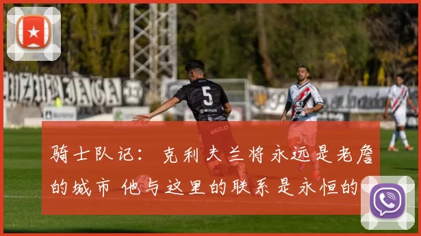 骑士队记：克利夫兰将永远是老詹的城市 他与这里的联系是永恒的