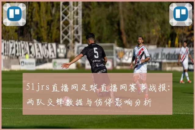 51jrs直播网足球直播网赛事战报：两队交锋数据与伤停影响分析