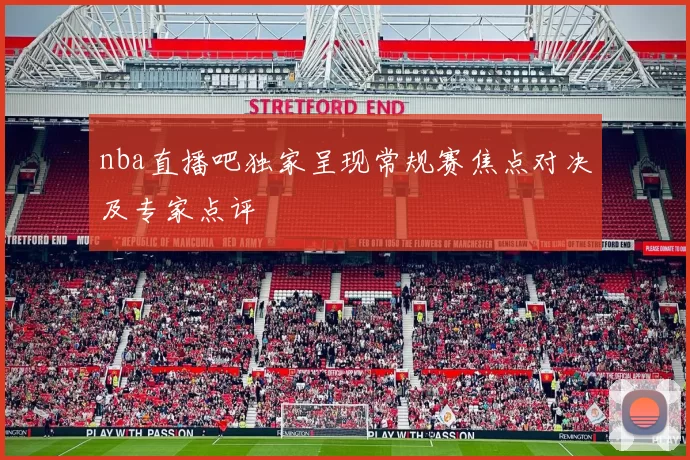 nba直播吧独家呈现常规赛焦点对决及专家点评