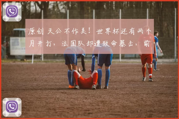 原创 天公不作美！世界杯还有两个月开打，法国队却遭致命暴击，前景堪忧