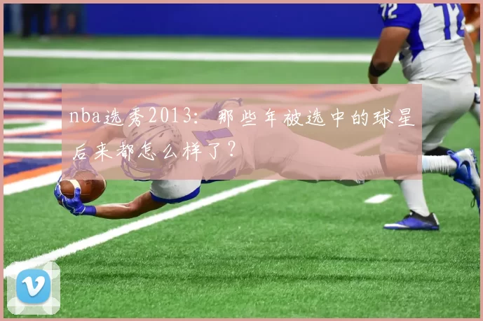 nba选秀2013：那些年被选中的球星后来都怎么样了？
