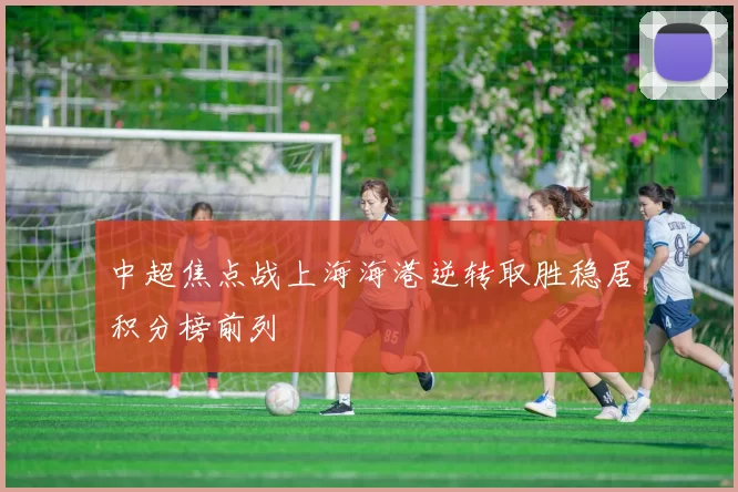 中超焦点战上海海港逆转取胜稳居积分榜前列