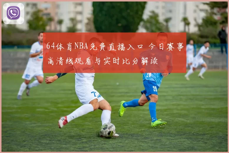 64体育NBA免费直播入口 今日赛事高清线观看与实时比分解读