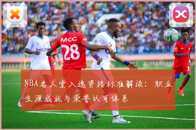 NBA名人堂入选资格标准解读:职业生涯成就与荣誉认可体系