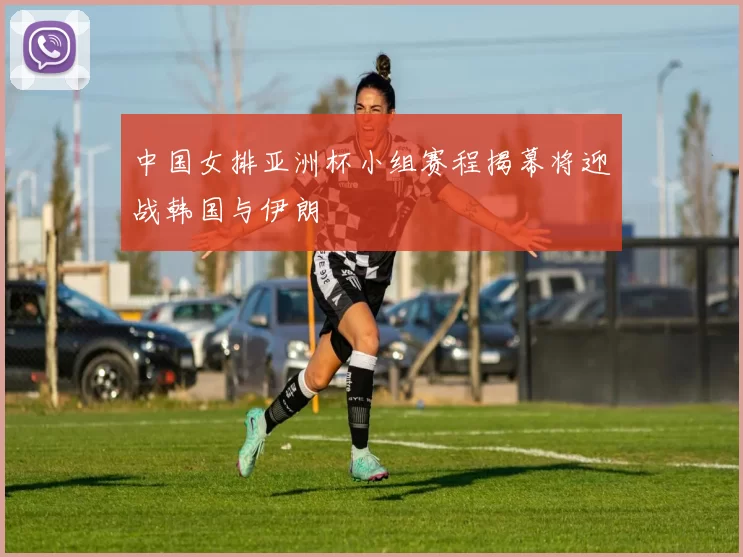 中国女排亚洲杯小组赛程揭幕将迎战韩国与伊朗