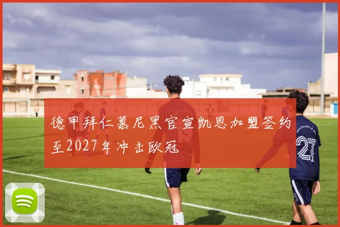 德甲拜仁慕尼黑官宣凯恩加盟签约至2027年冲击欧冠