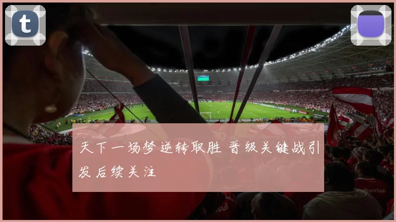 天下一场梦逆转取胜 晋级关键战引发后续关注