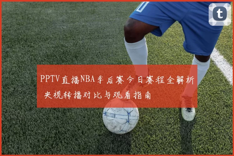 PPTV直播NBA季后赛今日赛程全解析 央视转播对比与观看指南