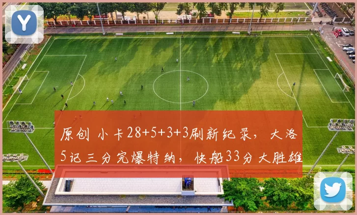 原创 小卡28+5+3+3刷新纪录，大洛5记三分完爆特纳，快船33分大胜雄鹿