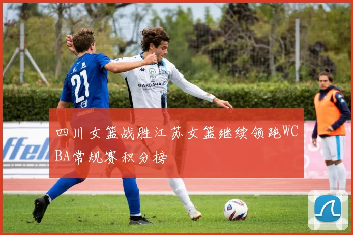 四川女篮战胜江苏女篮继续领跑WCBA常规赛积分榜
