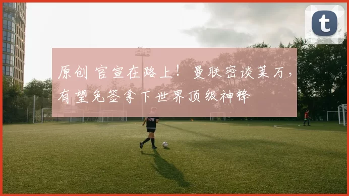 原创 官宣在路上！曼联密谈莱万，有望免签拿下世界顶级神锋