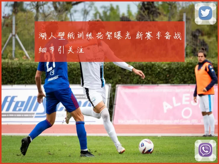 湖人壁纸训练花絮曝光 新赛季备战细节引关注