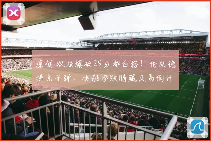 原创 双核爆砍29分都白搭!伦纳德拼光子弹,快船惨败暗藏交易倒计时