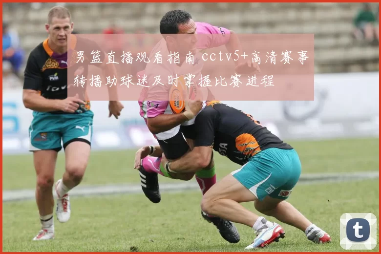 男篮直播观看指南 cctv5+高清赛事转播助球迷及时掌握比赛进程