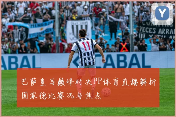 巴萨皇马巅峰对决PP体育直播解析国家德比赛况与焦点