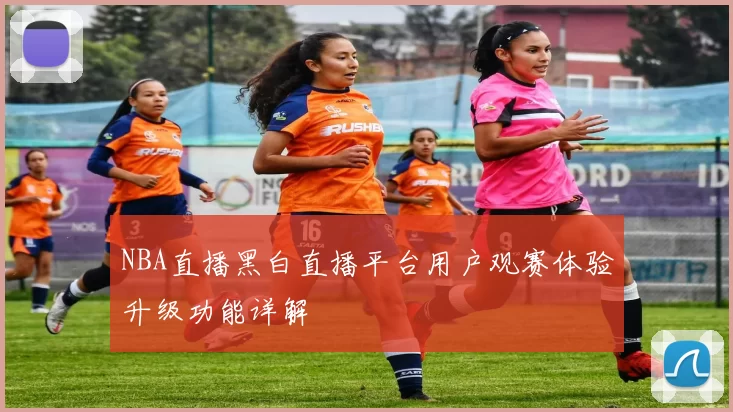 NBA直播黑白直播平台用户观赛体验升级功能详解