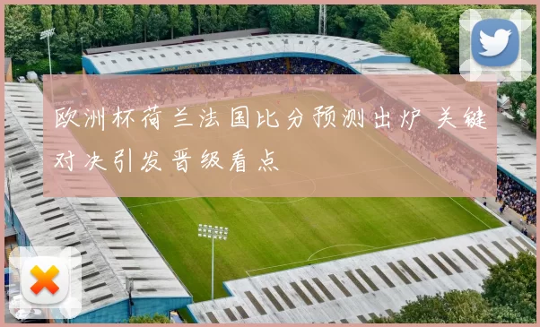 欧洲杯荷兰法国比分预测出炉 关键对决引发晋级看点