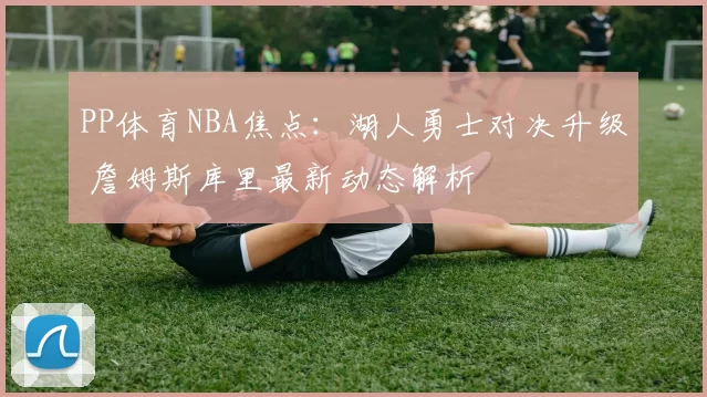 PP体育NBA焦点:湖人勇士对决升级 詹姆斯库里最新动态解析