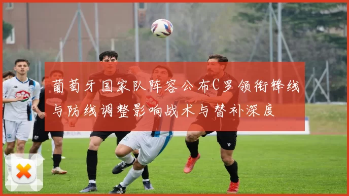 葡萄牙国家队阵容公布C罗领衔锋线与防线调整影响战术与替补深度