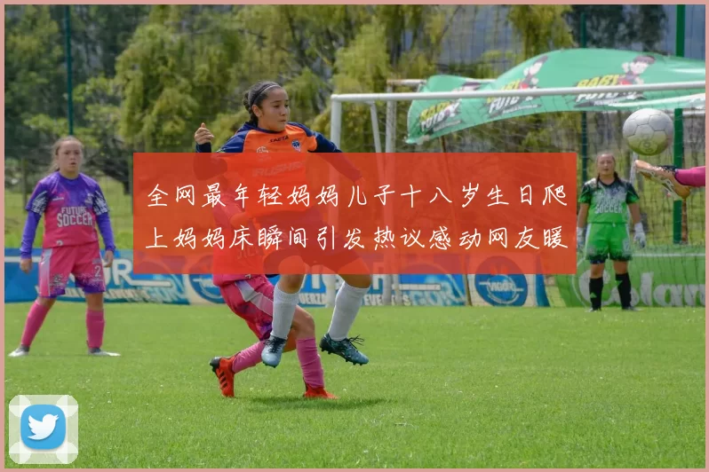 全网最年轻妈妈儿子十八岁生日爬上妈妈床瞬间引发热议感动网友暖