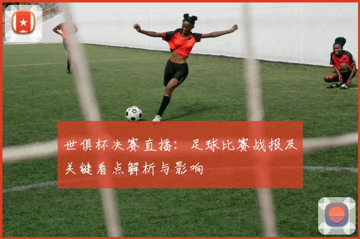 世俱杯决赛直播：足球比赛战报及关键看点解析与影响