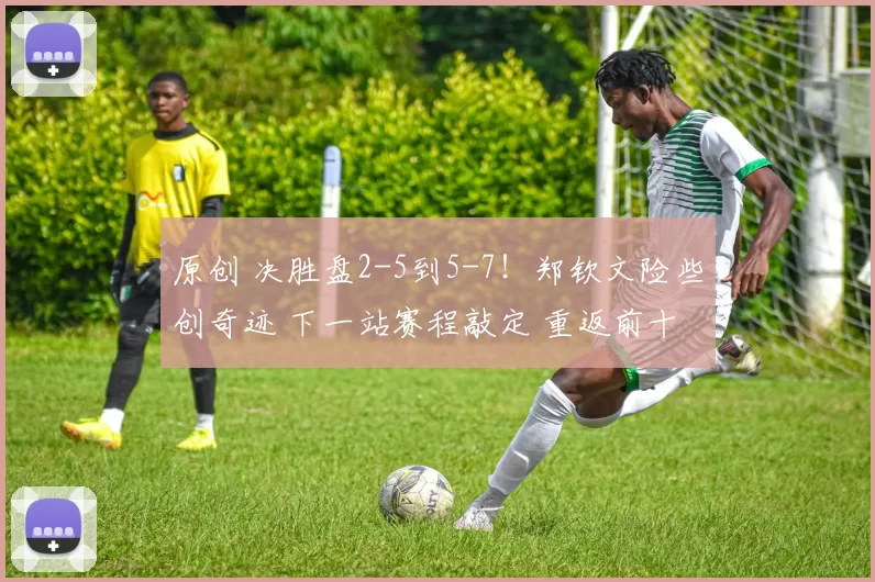 原创 决胜盘2-5到5-7!郑钦文险些创奇迹 下一站赛程敲定 重返前十真有戏