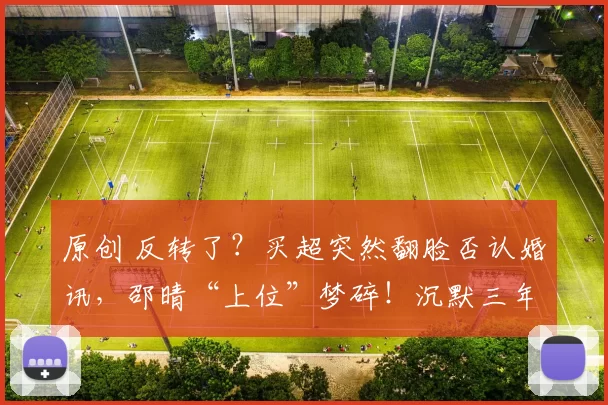 原创 反转了？买超突然翻脸否认婚讯，邵晴“上位”梦碎！沉默三年的张嘉倪专注事业逆袭，成最大赢家，这反转你看懂了吗？