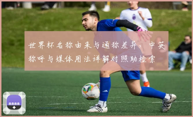 世界杯名称由来与通称差异,中英称呼与媒体用法详解对照助检索