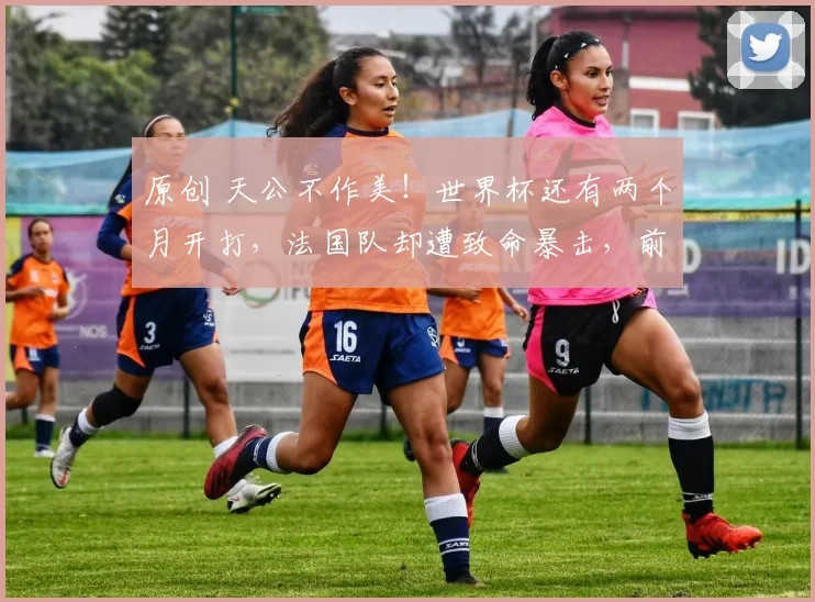 原创 天公不作美！世界杯还有两个月开打，法国队却遭致命暴击，前景堪忧