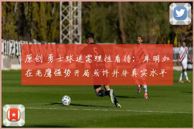 原创 勇士球迷需理性看待:库明加在老鹰强势开局或许并非真实水平