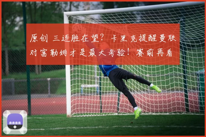原创 三连胜在望？卡里克提醒曼联对富勒姆才是最大考验！赛前再看青训比赛