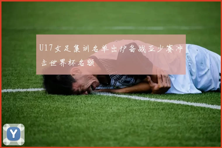 U17女足集训名单出炉备战亚少赛冲击世界杯名额