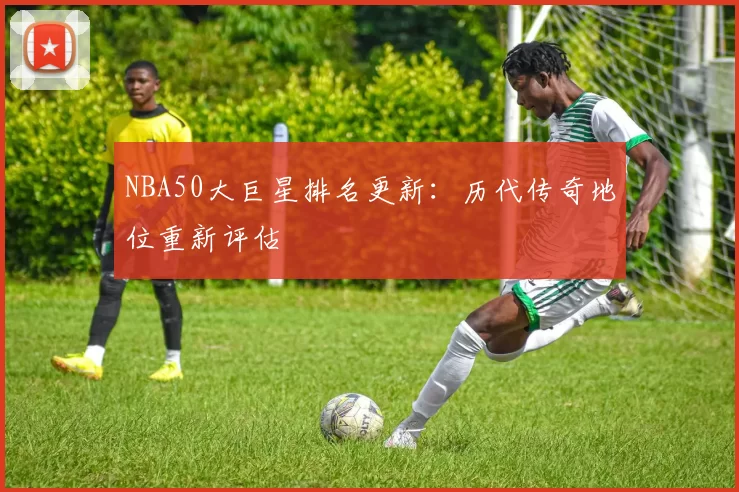 NBA50大巨星排名更新：历代传奇地位重新评估
