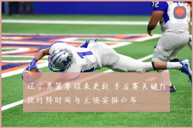辽宁男篮赛程表更新 季后赛关键阶段对阵时间与主场安排公布