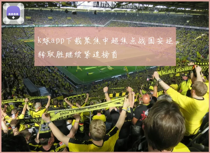 k球app下载聚焦中超焦点战国安逆转取胜继续紧追榜首