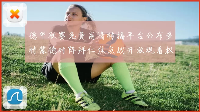 德甲联赛免费高清转播平台公布多特蒙德对阵拜仁焦点战开放观看权限