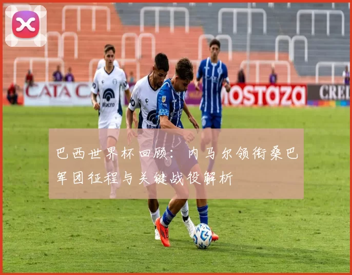 巴西世界杯回顾：内马尔领衔桑巴军团征程与关键战役解析