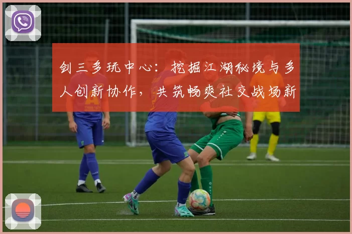剑三多玩中心:挖掘江湖秘境与多人创新协作,共筑畅爽社交战场新篇序