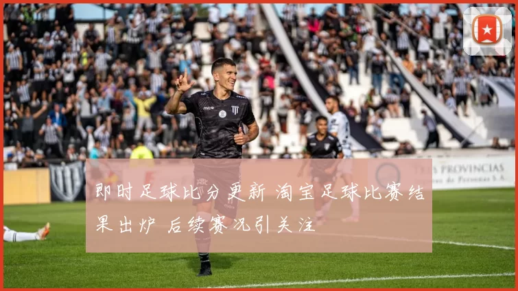 即时足球比分更新 淘宝足球比赛结果出炉 后续赛况引关注