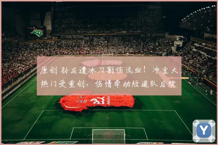 原创 孙龙遭冰刀割伤流血！冲金大热门受重创，伤情牵动短道队后续表现